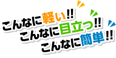 こんなに軽い!!こんなに目立つ!!こんなに簡単!!